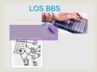 LOS BBS
                             
o Boletines de noticias usan una
tecnología con un funcionamiento
similar: los usuarios envían noticias a
un "tablón de anuncios" común, que es
consultado por los participantes
 