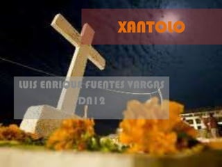 XANTOLO


LUIS ENRIQUE FUENTES VARGAS
           DN12
 