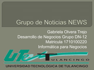 Grupo de Noticias NEWS Gabriela Olvera Trejo Desarrollo de Negocios Grupo DN-12 Matricula 1710100220 Informática para Negocios 