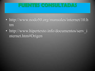 FUENTES CONSULTADAS

• http://www.nodo50.org/manuales/internet/10.h
  tm
• http://www.hipertexto.info/documentos/serv_i
  nternet.htm#Origen
 