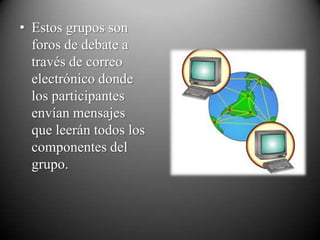 • Estos grupos son
  foros de debate a
  través de correo
  electrónico donde
  los participantes
  envían mensajes
  que leerán todos los
  componentes del
  grupo.
 