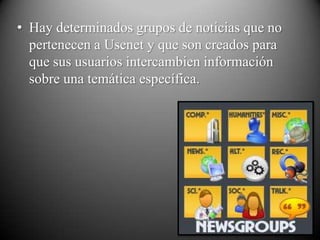 • Hay determinados grupos de noticias que no
  pertenecen a Usenet y que son creados para
  que sus usuarios intercambien información
  sobre una temática específica.
 