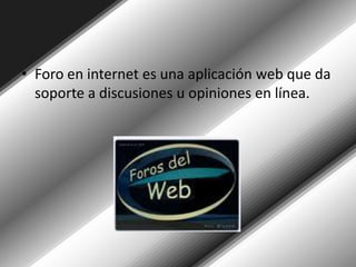 Foro en internet es una aplicación web que da soporte a discusiones u opiniones en línea.