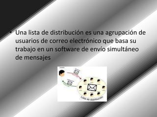 Una lista de distribución es una agrupación de usuarios de correo electrónico que basa su trabajo en un software de envío simultáneo de mensajes
