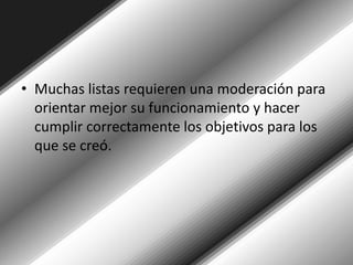 Muchas listas requieren una moderación para orientar mejor su funcionamiento y hacer cumplir correctamente los objetivos para los que se creó.