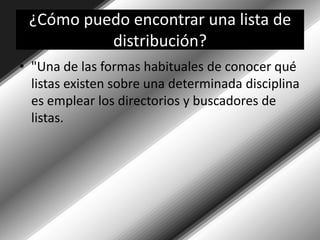 ¿Cómo puedo encontrar una lista de distribución?"Una de las formas habituales de conocer qué listas existen sobre una determinada disciplina es emplear los directorios y buscadores de listas. 