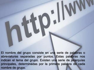 El nombre del grupo consiste en una serie de palabras o
abreviaturas separadas por puntos. Estas palabras nos
indican el tema del grupo. Existen una serie de jerarquías
principales, determinadas por la primera palabra de cada
nombre de grupo.
 
