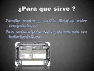 ¿Para que sirve ?Permite enviar y recibir ficheros entre computadores Para enviar rápidamente y de una sola vez todos los ficheros 