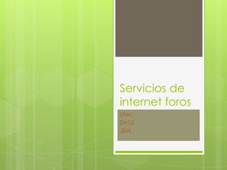 Servicios de
internet foros
Utec
Dn12
JSM
 