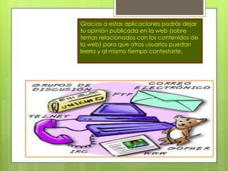 Gracias a estas aplicaciones podrás dejar
tu opinión publicada en la web (sobre
temas relacionados con los contenidos de
la web) para que otros usuarios puedan
leerla y al mismo tiempo contestarte.
 
