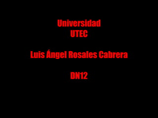 Universidad
          UTEC

Luis Ángel Rosales Cabrera

          DN12
 