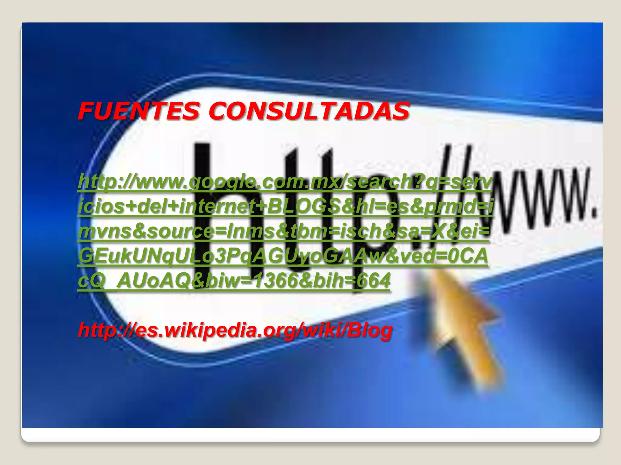 FUENTES CONSULTADAS
http://www.google.com.mx/search?q=serv
icios+del+internet+BLOGS&hl=es&prmd=i
mvns&source=lnms&tbm=isch&sa=X&ei=
GEukUNqULo3PqAGUyoGAAw&ved=0CA
cQ_AUoAQ&biw=1366&bih=664
http://es.wikipedia.org/wiki/Blog