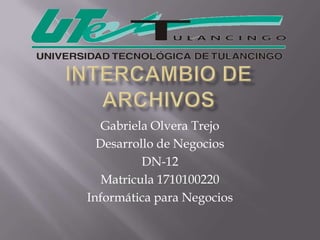 Intercambio de archivos Gabriela Olvera Trejo Desarrollo de Negocios  DN-12 Matricula 1710100220 Informática para Negocios 