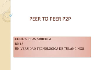            PEER TO PEER P2P CECILIA ISLAS ARREOLA  DN12 UNIVERSIDAD TECNOLOGICA DE TULANCINGO 