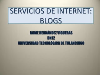 SERVICIOS DE INTERNET:
        BLOGS
        JAIME HERNÁNDEZ VIGUERAS
                  DN12
  UNIVERSIDAD TECNOLÓGICA DE TULANCINGO
 