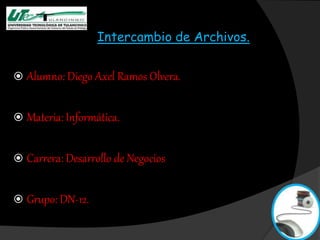 Intercambio de Archivos.
 Alumno: Diego Axel Ramos Olvera.
 Materia: Informática.
 Carrera: Desarrollo de Negocios
 Grupo: DN-12.
 