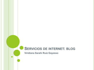 SERVICIOS DE INTERNET: BLOG
Viridiana Sarahi Ruiz Gayosso
 
