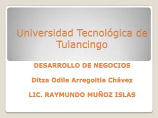 Universidad Tecnológica de
        Tulancingo

   DESARROLLO DE NEGOCIOS

  Ditza Odile Arregoitia Chávez

  LIC. RAYMUNDO MUÑOZ ISLAS
 