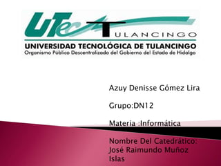 Azuy Denisse Gómez Lira

Grupo:DN12

Materia :Informática

Nombre Del Catedrático:
José Raimundo Muñoz
Islas
 
