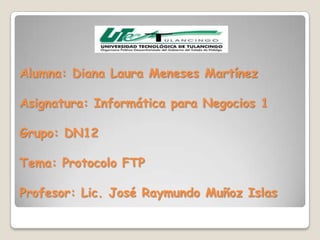 Alumna: Diana Laura Meneses Martínez

Asignatura: Informática para Negocios 1

Grupo: DN12

Tema: Protocolo FTP

Profesor: Lic. José Raymundo Muñoz Islas
 