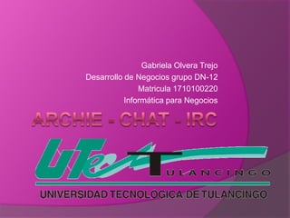 Archie - Chat - IRC Gabriela Olvera Trejo Desarrollo de Negocios grupo DN-12 Matricula 1710100220 Informática para Negocios 