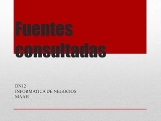 Fuentes
consultadas
DN12
INFORMATICA DE NEGOCIOS
MAAH
 