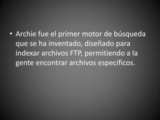 Archie fue el primer motor de búsqueda que se ha inventado, diseñado para indexar archivos FTP, permitiendo a la gente encontrar archivos específicos.