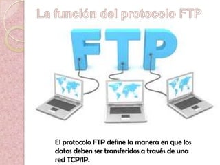 El protocolo FTP define la manera en que los
datos deben ser transferidos a través de una
red TCP/IP.
 