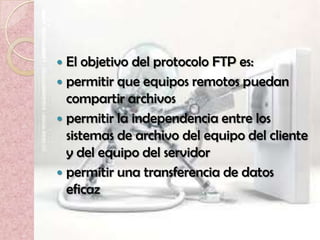  El objetivo del protocolo FTP es:
 permitir que equipos remotos puedan
  compartir archivos
 permitir la independencia entre los
  sistemas de archivo del equipo del cliente
  y del equipo del servidor
 permitir una transferencia de datos
  eficaz
 