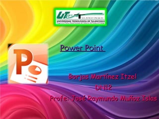 Power Point  Borjas Martínez Itzel  DN12 Profe: José Raymundo Muñoz Islas  