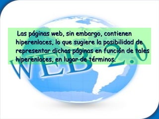 Las páginas web, sin embargo, contienen hiperenlaces, lo que sugiere la posibilidad de representar dichas páginas en función de tales hiperenlaces, en lugar de términos. 