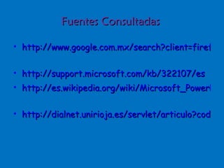 Fuentes Consultadas  http://www.google.com.mx/search?client=firefox-a&rls=org.mozilla%3Aes-ES%3Aofficial&channel   http://support.microsoft.com/kb/322107/es   http://es.wikipedia.org/wiki/Microsoft_PowerPoint   http://dialnet.unirioja.es/servlet/articulo?codigo=187868   