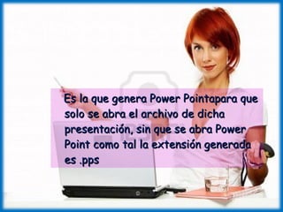 Es la que genera Power Pointapara que solo se abra el archivo de dicha presentación, sin que se abra Power Point como tal la extensión generada es .pps 
