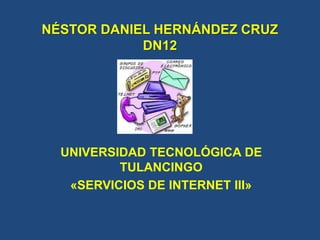 NÉSTOR DANIEL HERNÁNDEZ CRUZ
DN12
UNIVERSIDAD TECNOLÓGICA DE
TULANCINGO
«SERVICIOS DE INTERNET III»
 