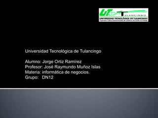 Universidad Tecnológica de Tulancingo

Alumno: Jorge Ortiz Ramírez
Profesor: José Raymundo Muñoz Islas
Materia: informática de negocios.
Grupo: DN12
 