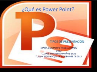¿Qué es Power Point?




                TIPOS DE PRESENTACIÓN
         MARÍA GUADALUPE RANGEL RAMOS
                       DN12
          LI. JOSÉ RAYMUNDO MUÑOZ ISLAS
     TULANCINGO HGO;07 DE NOVIEMBRE DE 2011
 
