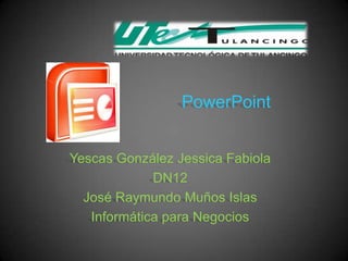 PowerPoint


Yescas González Jessica Fabiola
             DN12
  José Raymundo Muños Islas
   Informática para Negocios
 