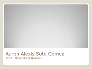 Aarón Alexis Soto Gómez
Dn12   Desarrollo de Negocios
 