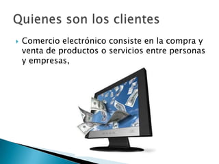    Comercio electrónico consiste en la compra y
    venta de productos o servicios entre personas
    y empresas,
 
