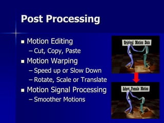Post Processing

   Motion Editing
    – Cut, Copy, Paste
   Motion Warping
    – Speed up or Slow Down
    – Rotate, Scale or Translate
   Motion Signal Processing
    – Smoother Motions
 