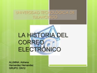 UNIVERSIDAD TECNOLÓGICA DE
             TULANCINGO



       LA HISTORIA DEL
       CORREO
       ELECTRÓNICO
ALUMNA: Adriana
Hernandez Hernandez
GRUPO: DN12
 