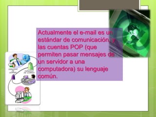 Actualmente el e-mail es un
estándar de comunicación, y
las cuentas POP (que
permiten pasar mensajes de
un servidor a una
computadora) su lenguaje
común.
 