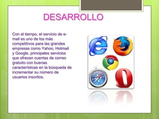DESARROLLO
Con el tiempo, el servicio de e-
mail es uno de los más
competitivos para las grandes
empresas como Yahoo, Hotmail
y Google, principales servicios
que ofrecen cuentas de correo
gratuito con muy buenas
características en la búsqueda de
incrementar su número de
usuarios inscritos.
 