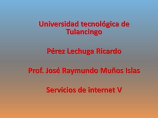 Universidad tecnológica de Tulancingo Pérez Lechuga Ricardo Prof. José Raymundo Muños Islas Servicios de internet V 