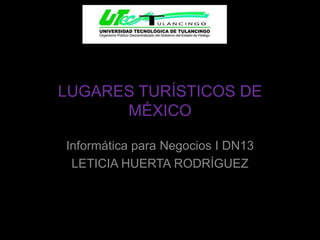 LUGARES TURÍSTICOS DE
      MÉXICO

Informática para Negocios I DN13
 LETICIA HUERTA RODRÍGUEZ
 
