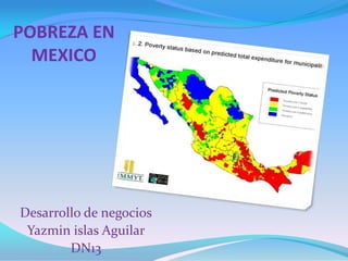 POBREZA EN
  MEXICO




Desarrollo de negocios
 Yazmin islas Aguilar
        DN13
 