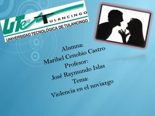 Alumna:  Maribel Cenobio Castro Profesor:  José Raymundo Islas Tema:  Violencia en el noviazgo 