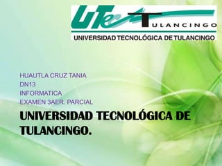 Universidad tecnológica de tulancingo. HUAUTLA CRUZ TANIA  DN13 INFORMATICA EXAMEN 3AER. PARCIAL 