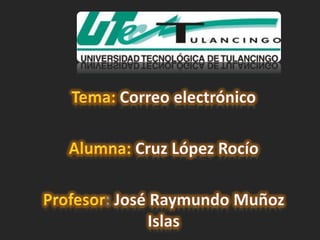 Tema:Correo electrónico Alumna: Cruz López Rocío Profesor: José Raymundo Muñoz Islas 