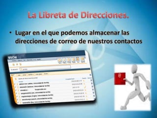 La Libreta de Direcciones.Lugar en el que podemos almacenar las direcciones de correo de nuestros contactos